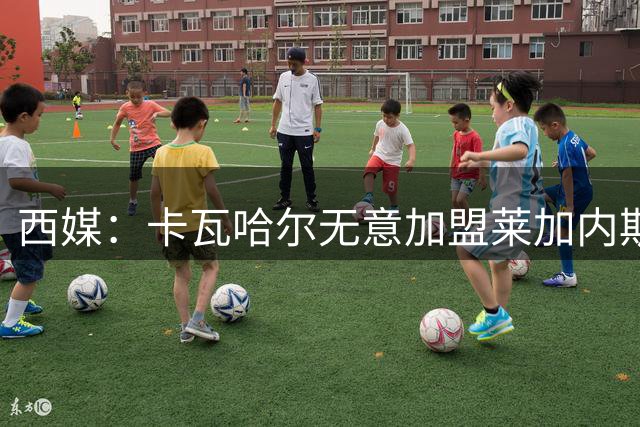 西媒：卡瓦哈尔无意加盟莱加内斯，想去沙特或卡塔尔